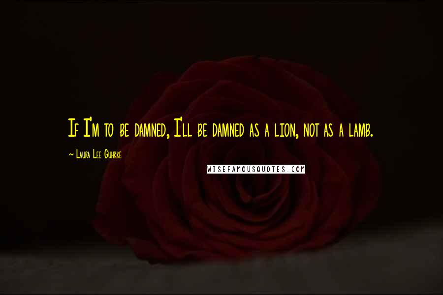 Laura Lee Guhrke Quotes: If I'm to be damned, I'll be damned as a lion, not as a lamb.