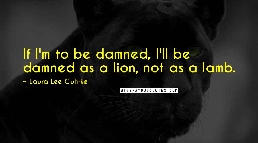 Laura Lee Guhrke Quotes: If I'm to be damned, I'll be damned as a lion, not as a lamb.