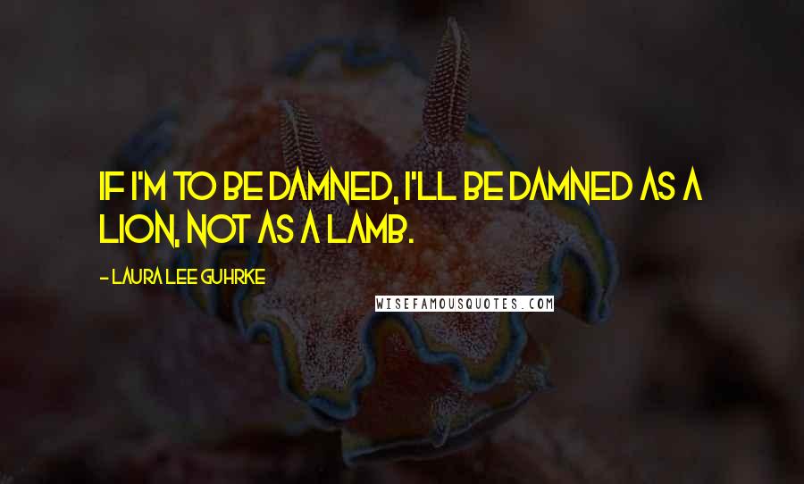 Laura Lee Guhrke Quotes: If I'm to be damned, I'll be damned as a lion, not as a lamb.
