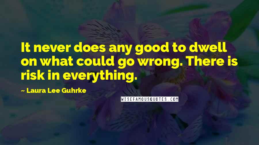 Laura Lee Guhrke Quotes: It never does any good to dwell on what could go wrong. There is risk in everything.