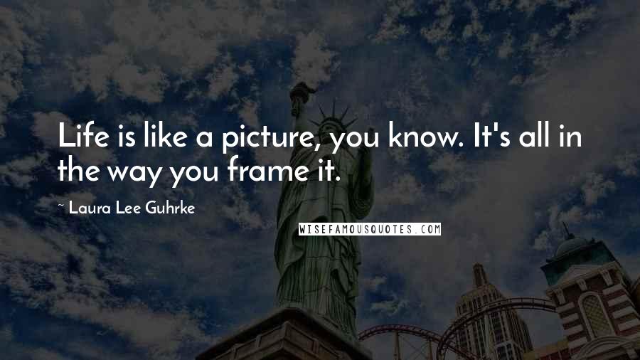 Laura Lee Guhrke Quotes: Life is like a picture, you know. It's all in the way you frame it.