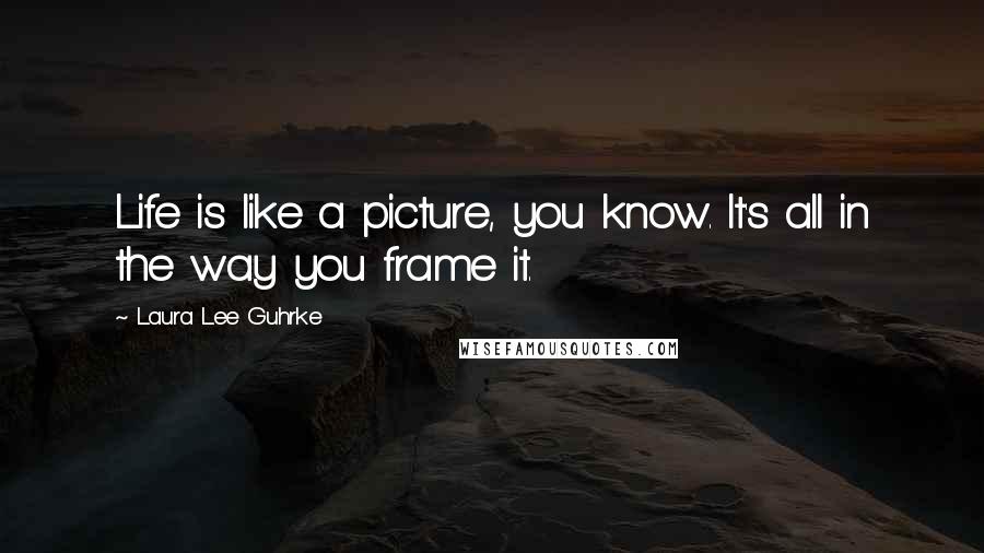 Laura Lee Guhrke Quotes: Life is like a picture, you know. It's all in the way you frame it.