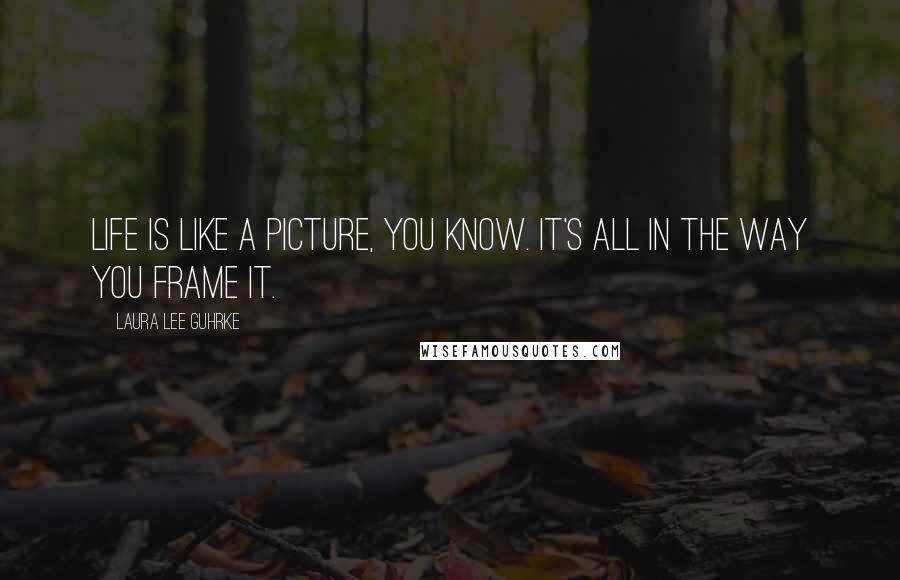Laura Lee Guhrke Quotes: Life is like a picture, you know. It's all in the way you frame it.