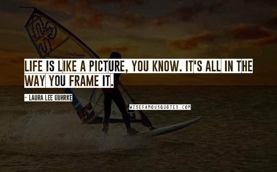 Laura Lee Guhrke Quotes: Life is like a picture, you know. It's all in the way you frame it.
