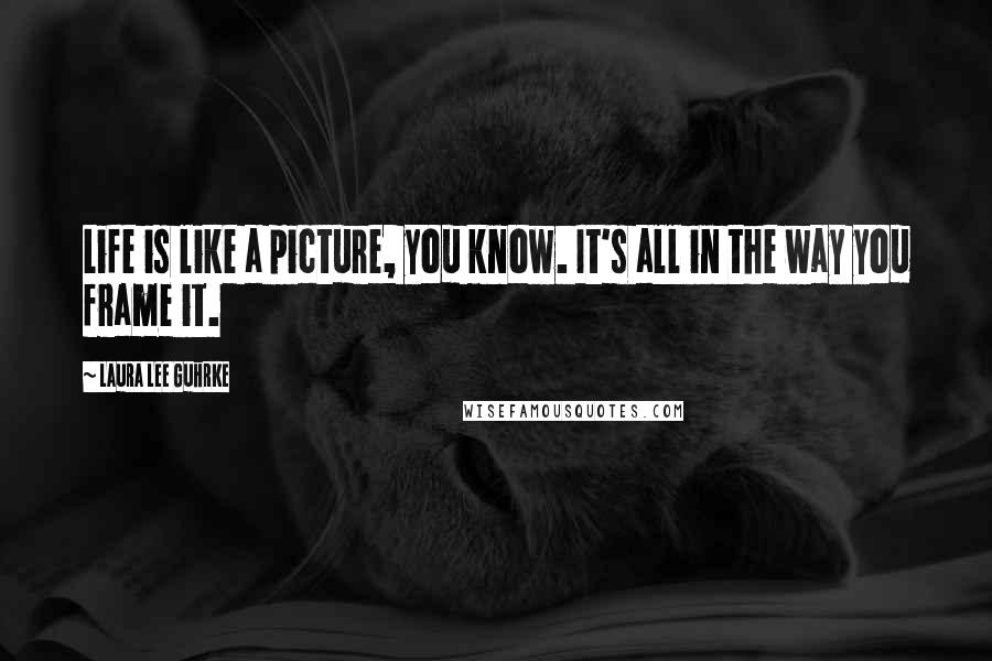 Laura Lee Guhrke Quotes: Life is like a picture, you know. It's all in the way you frame it.