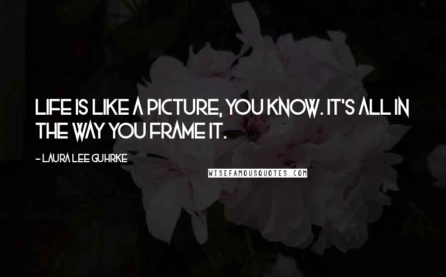 Laura Lee Guhrke Quotes: Life is like a picture, you know. It's all in the way you frame it.