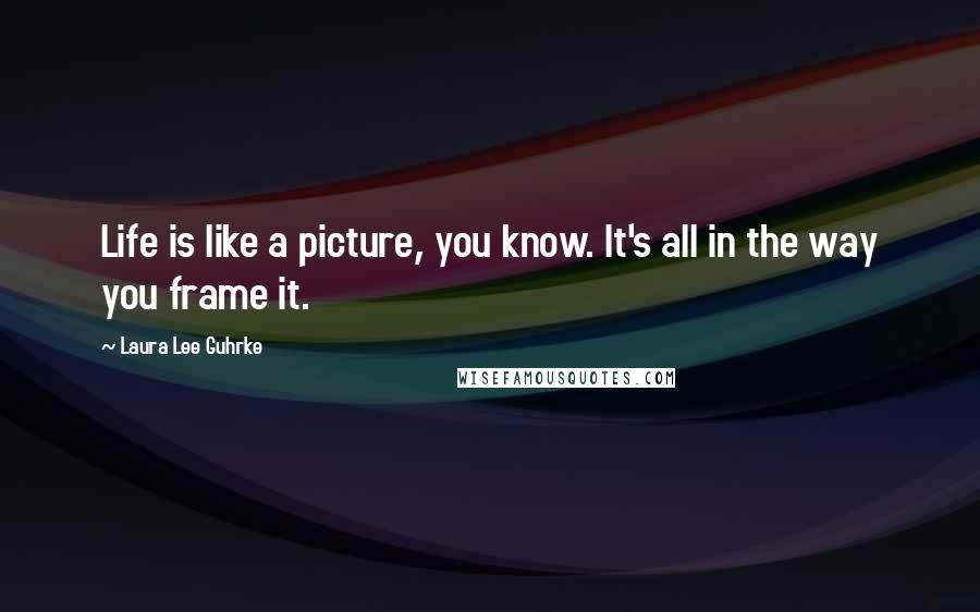 Laura Lee Guhrke Quotes: Life is like a picture, you know. It's all in the way you frame it.