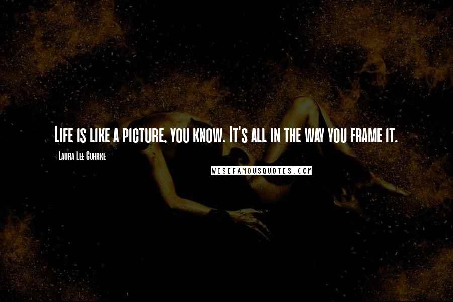 Laura Lee Guhrke Quotes: Life is like a picture, you know. It's all in the way you frame it.