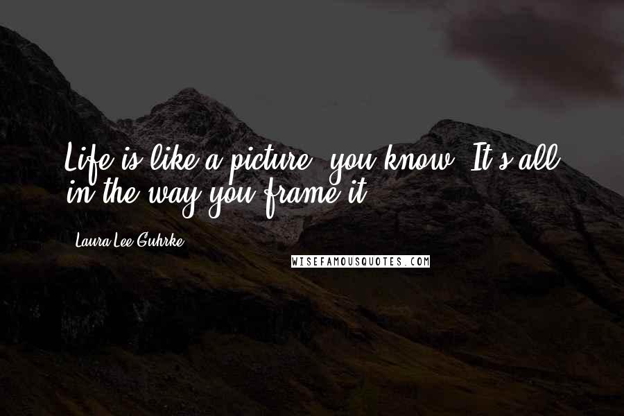 Laura Lee Guhrke Quotes: Life is like a picture, you know. It's all in the way you frame it.