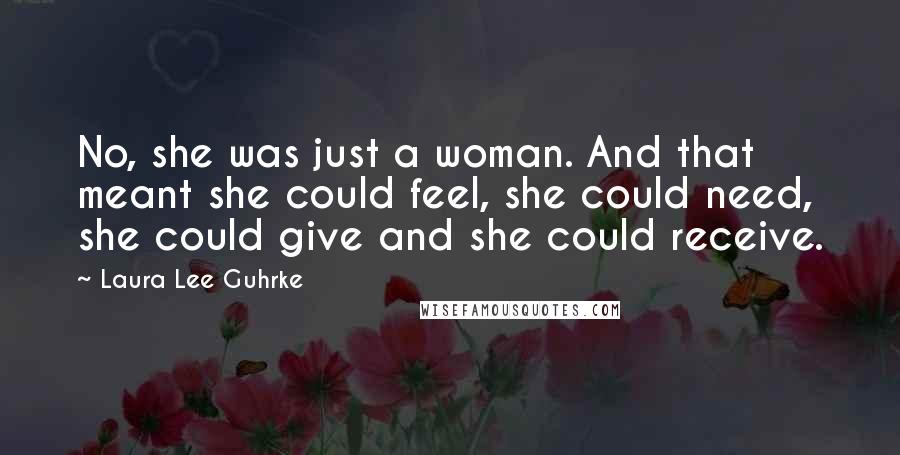 Laura Lee Guhrke Quotes: No, she was just a woman. And that meant she could feel, she could need, she could give and she could receive.