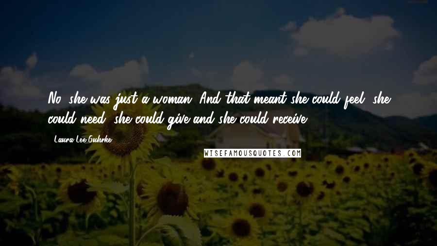 Laura Lee Guhrke Quotes: No, she was just a woman. And that meant she could feel, she could need, she could give and she could receive.