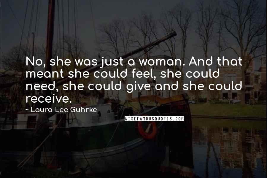 Laura Lee Guhrke Quotes: No, she was just a woman. And that meant she could feel, she could need, she could give and she could receive.