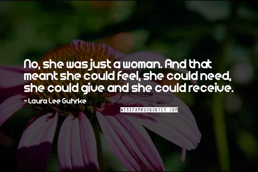 Laura Lee Guhrke Quotes: No, she was just a woman. And that meant she could feel, she could need, she could give and she could receive.