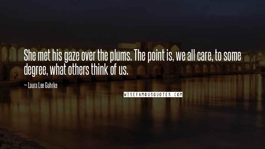 Laura Lee Guhrke Quotes: She met his gaze over the plums. The point is, we all care, to some degree, what others think of us.