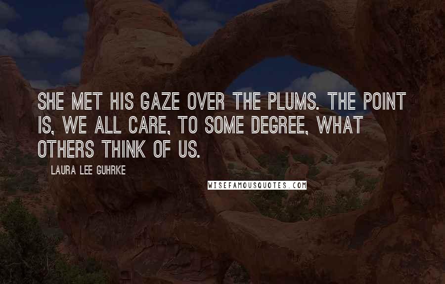 Laura Lee Guhrke Quotes: She met his gaze over the plums. The point is, we all care, to some degree, what others think of us.