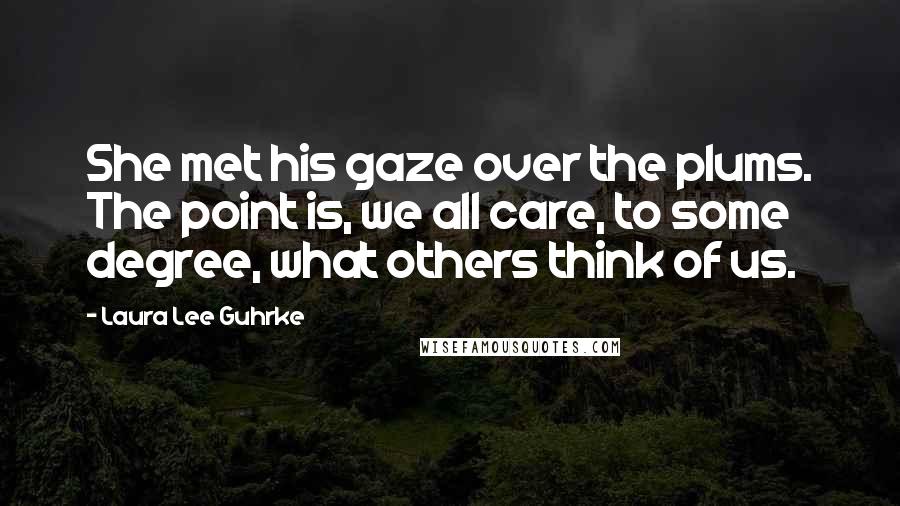 Laura Lee Guhrke Quotes: She met his gaze over the plums. The point is, we all care, to some degree, what others think of us.