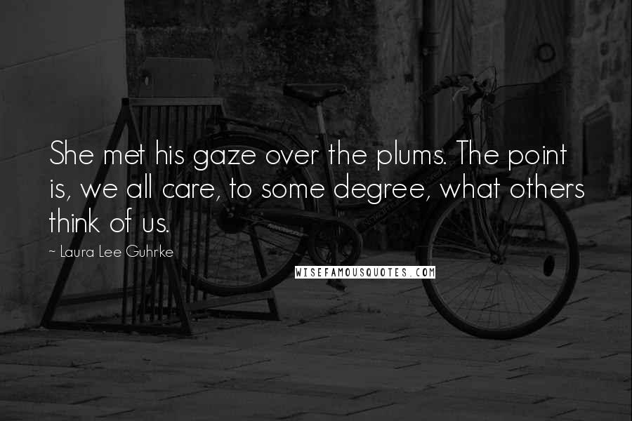 Laura Lee Guhrke Quotes: She met his gaze over the plums. The point is, we all care, to some degree, what others think of us.