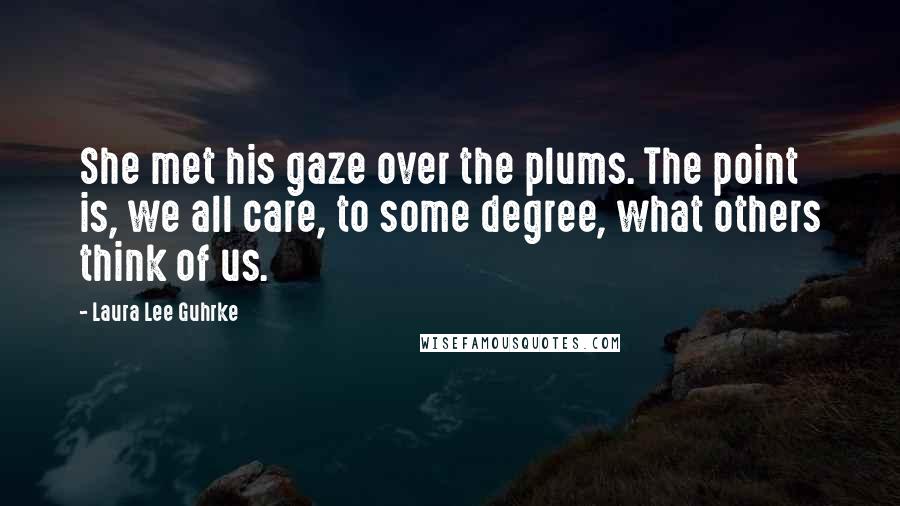 Laura Lee Guhrke Quotes: She met his gaze over the plums. The point is, we all care, to some degree, what others think of us.