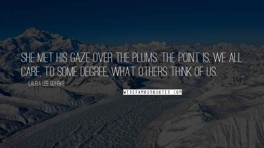 Laura Lee Guhrke Quotes: She met his gaze over the plums. The point is, we all care, to some degree, what others think of us.