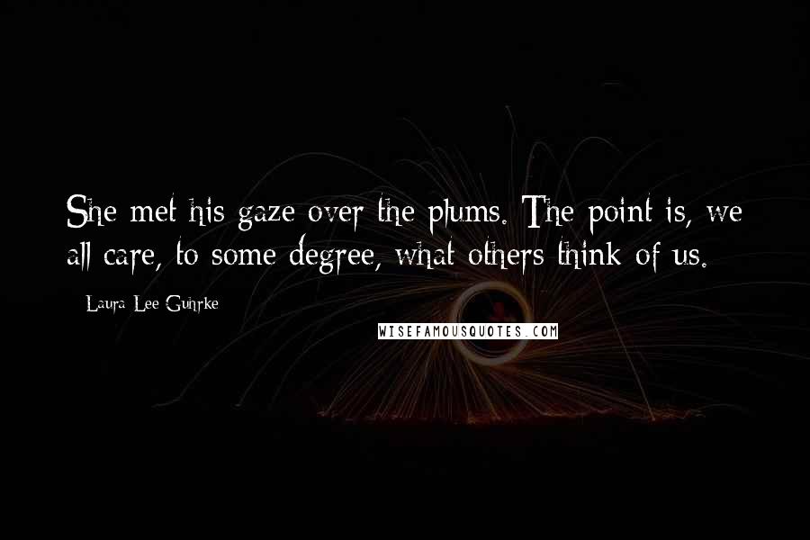 Laura Lee Guhrke Quotes: She met his gaze over the plums. The point is, we all care, to some degree, what others think of us.