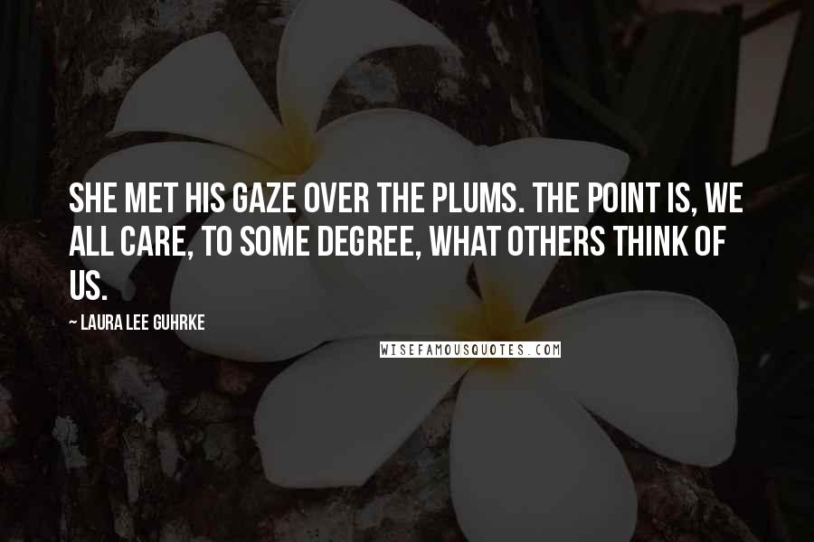 Laura Lee Guhrke Quotes: She met his gaze over the plums. The point is, we all care, to some degree, what others think of us.