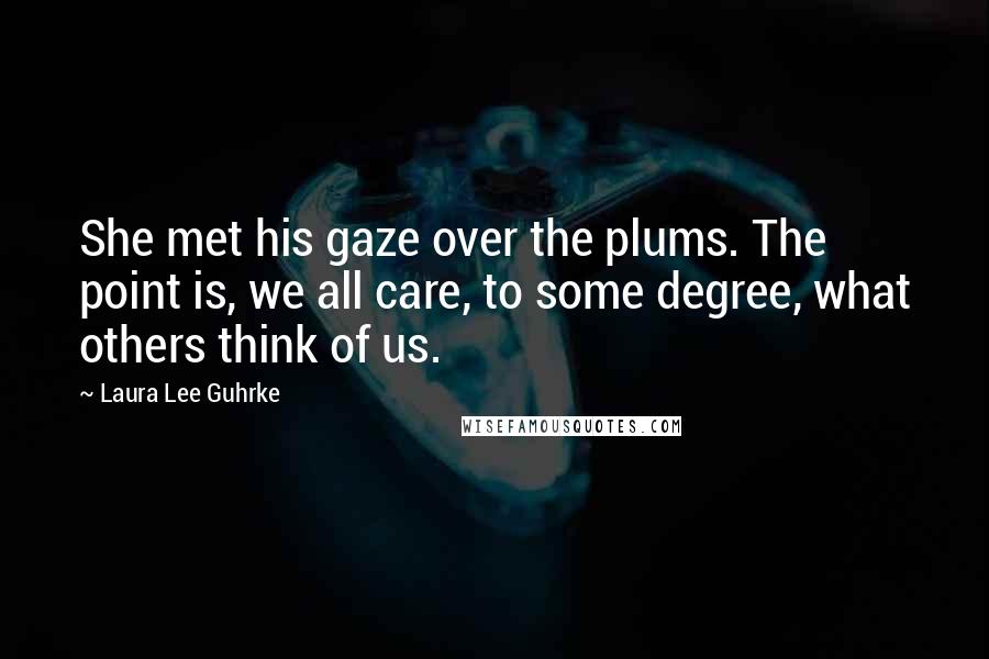 Laura Lee Guhrke Quotes: She met his gaze over the plums. The point is, we all care, to some degree, what others think of us.
