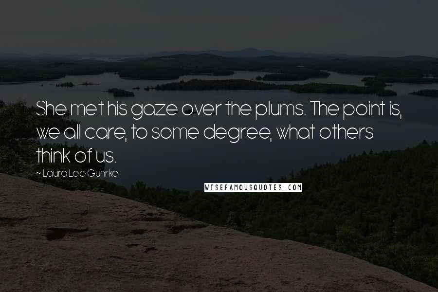 Laura Lee Guhrke Quotes: She met his gaze over the plums. The point is, we all care, to some degree, what others think of us.