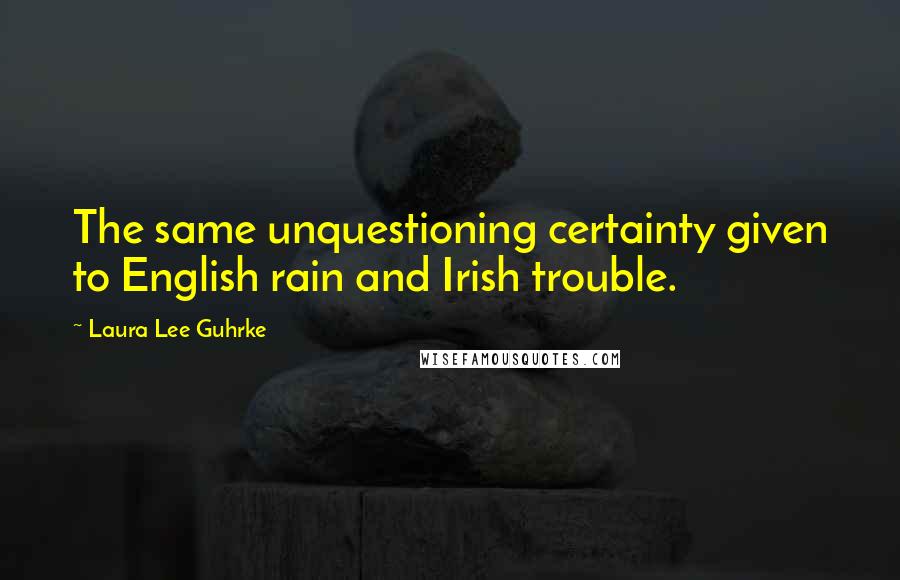 Laura Lee Guhrke Quotes: The same unquestioning certainty given to English rain and Irish trouble.