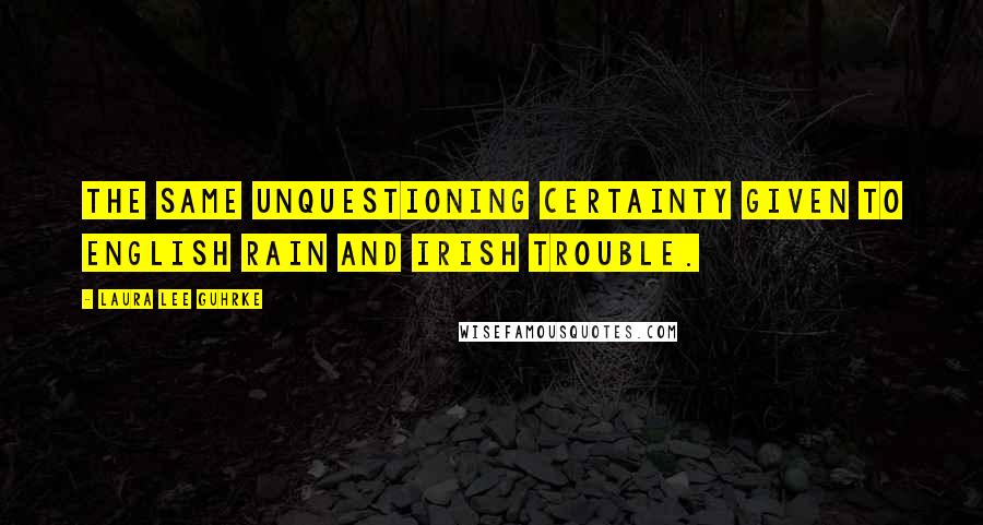 Laura Lee Guhrke Quotes: The same unquestioning certainty given to English rain and Irish trouble.