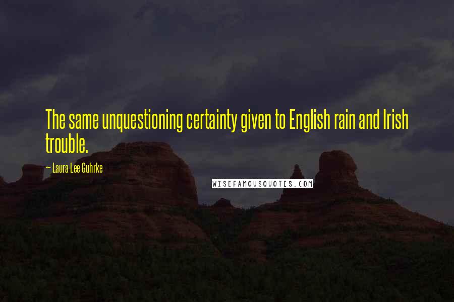 Laura Lee Guhrke Quotes: The same unquestioning certainty given to English rain and Irish trouble.