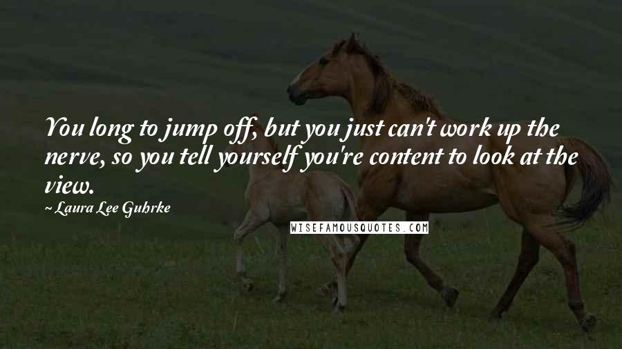 Laura Lee Guhrke Quotes: You long to jump off, but you just can't work up the nerve, so you tell yourself you're content to look at the view.