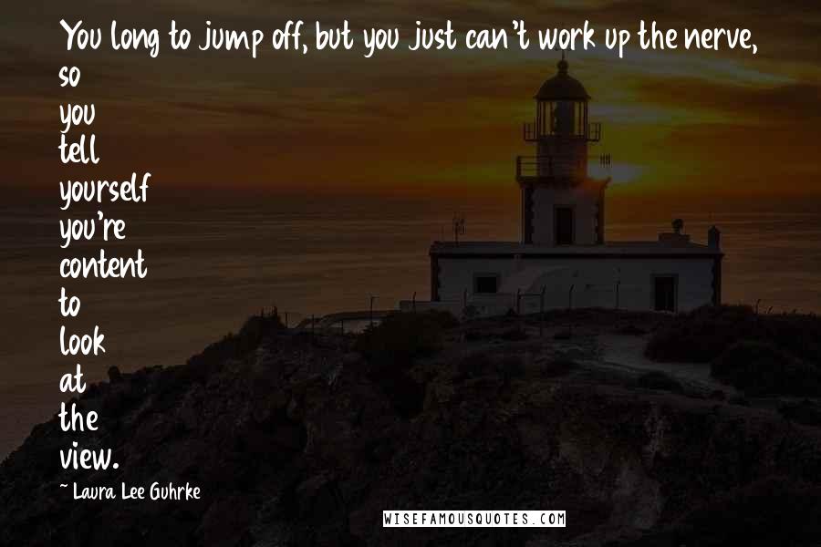 Laura Lee Guhrke Quotes: You long to jump off, but you just can't work up the nerve, so you tell yourself you're content to look at the view.