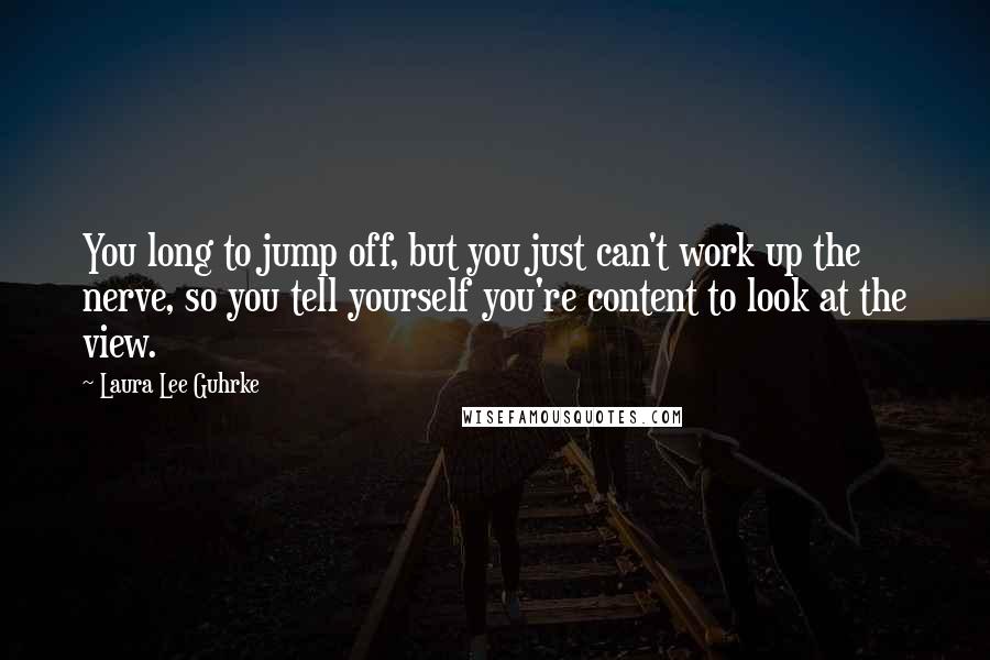 Laura Lee Guhrke Quotes: You long to jump off, but you just can't work up the nerve, so you tell yourself you're content to look at the view.