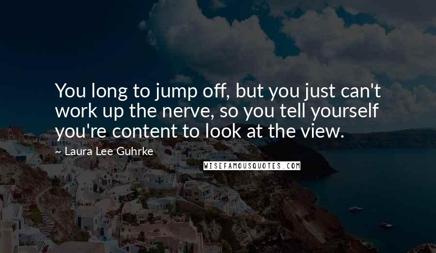 Laura Lee Guhrke Quotes: You long to jump off, but you just can't work up the nerve, so you tell yourself you're content to look at the view.