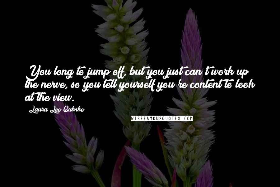 Laura Lee Guhrke Quotes: You long to jump off, but you just can't work up the nerve, so you tell yourself you're content to look at the view.