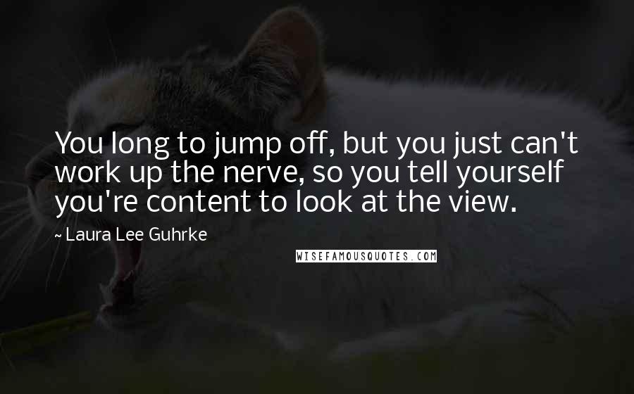 Laura Lee Guhrke Quotes: You long to jump off, but you just can't work up the nerve, so you tell yourself you're content to look at the view.