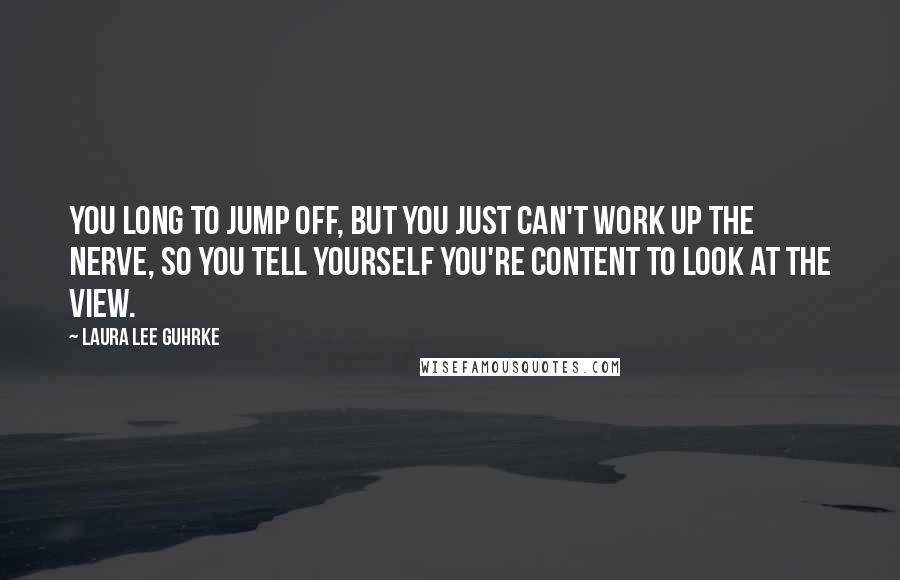 Laura Lee Guhrke Quotes: You long to jump off, but you just can't work up the nerve, so you tell yourself you're content to look at the view.