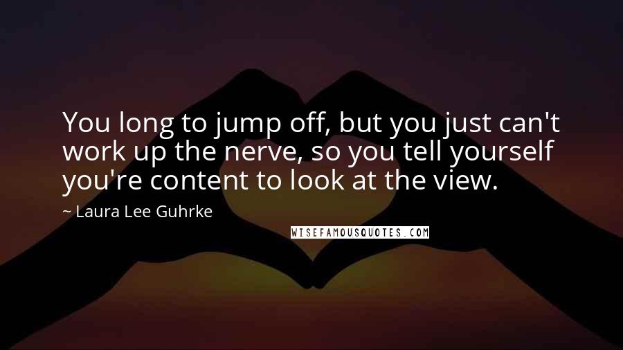 Laura Lee Guhrke Quotes: You long to jump off, but you just can't work up the nerve, so you tell yourself you're content to look at the view.