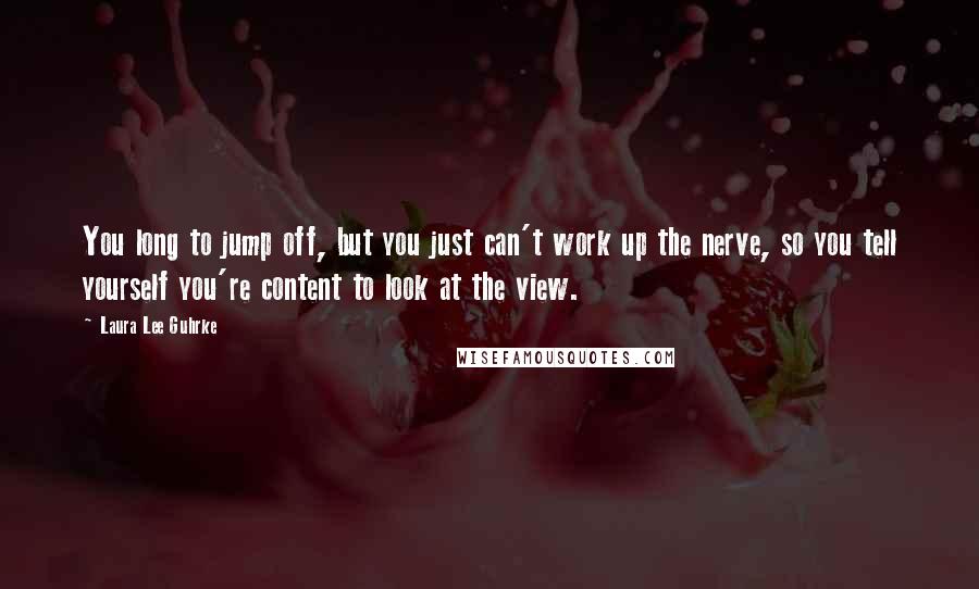 Laura Lee Guhrke Quotes: You long to jump off, but you just can't work up the nerve, so you tell yourself you're content to look at the view.