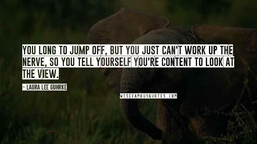 Laura Lee Guhrke Quotes: You long to jump off, but you just can't work up the nerve, so you tell yourself you're content to look at the view.