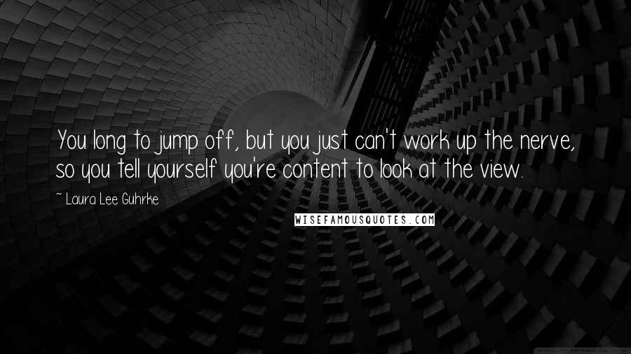 Laura Lee Guhrke Quotes: You long to jump off, but you just can't work up the nerve, so you tell yourself you're content to look at the view.