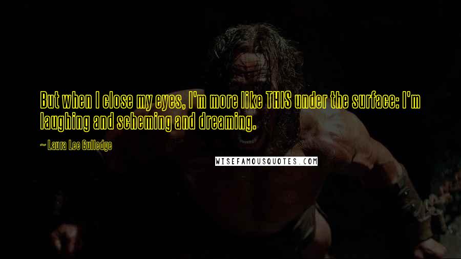 Laura Lee Gulledge Quotes: But when I close my eyes, I'm more like THIS under the surface: I'm laughing and scheming and dreaming.