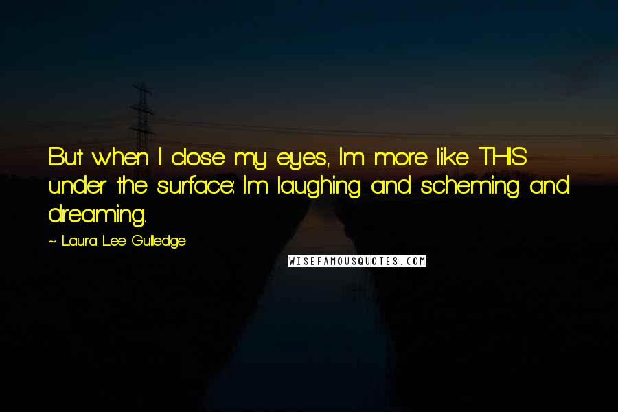 Laura Lee Gulledge Quotes: But when I close my eyes, I'm more like THIS under the surface: I'm laughing and scheming and dreaming.