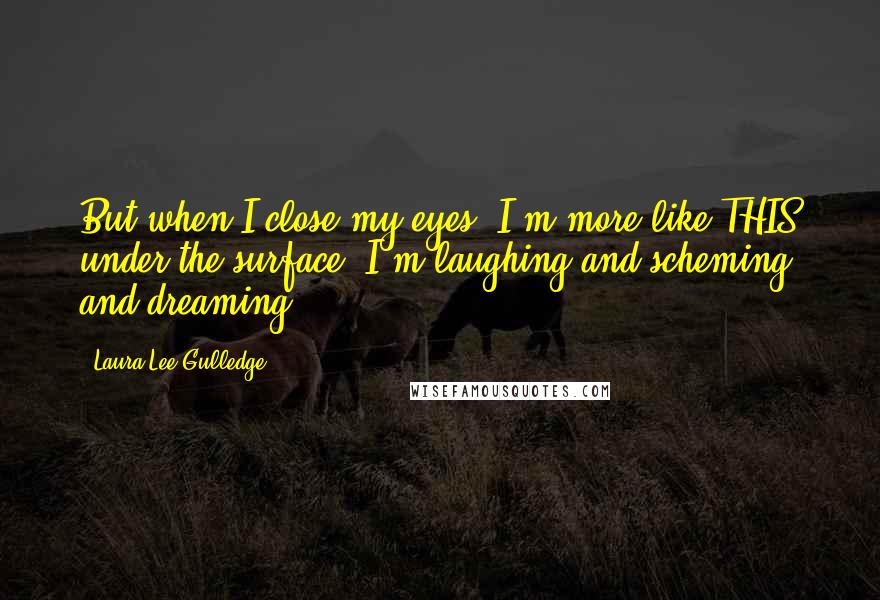 Laura Lee Gulledge Quotes: But when I close my eyes, I'm more like THIS under the surface: I'm laughing and scheming and dreaming.