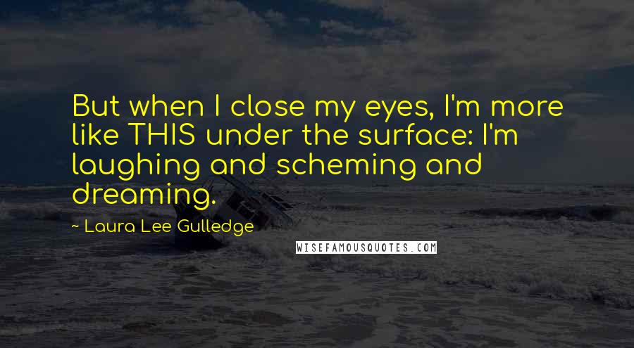 Laura Lee Gulledge Quotes: But when I close my eyes, I'm more like THIS under the surface: I'm laughing and scheming and dreaming.