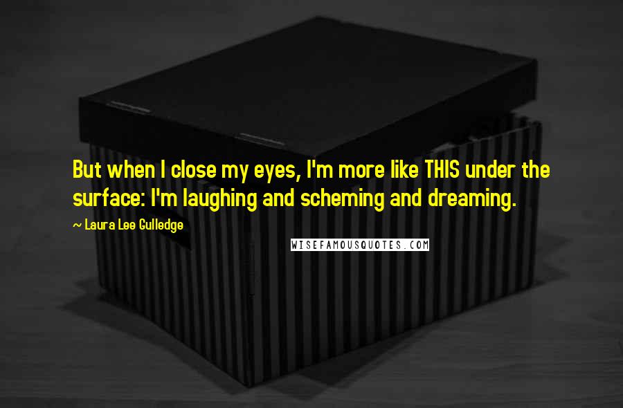 Laura Lee Gulledge Quotes: But when I close my eyes, I'm more like THIS under the surface: I'm laughing and scheming and dreaming.