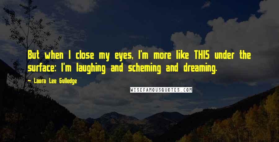 Laura Lee Gulledge Quotes: But when I close my eyes, I'm more like THIS under the surface: I'm laughing and scheming and dreaming.