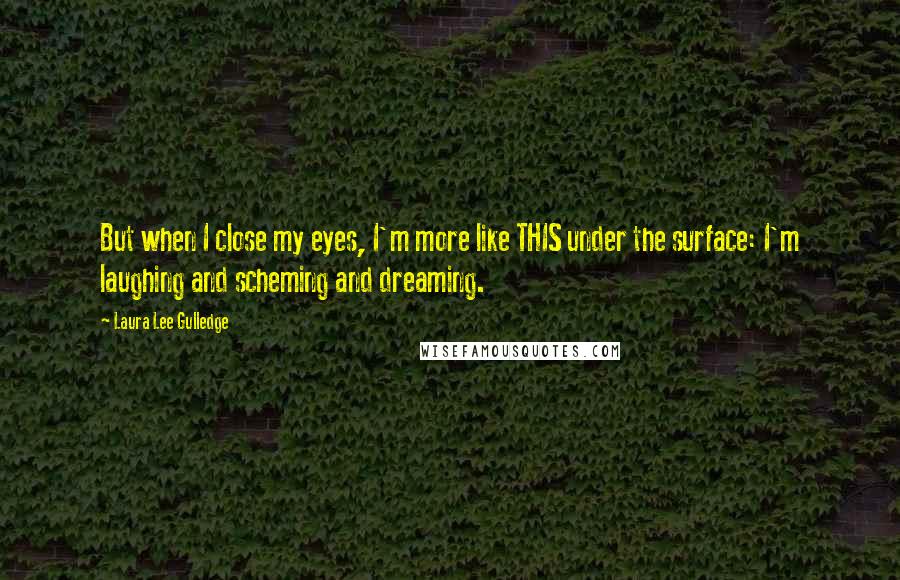 Laura Lee Gulledge Quotes: But when I close my eyes, I'm more like THIS under the surface: I'm laughing and scheming and dreaming.