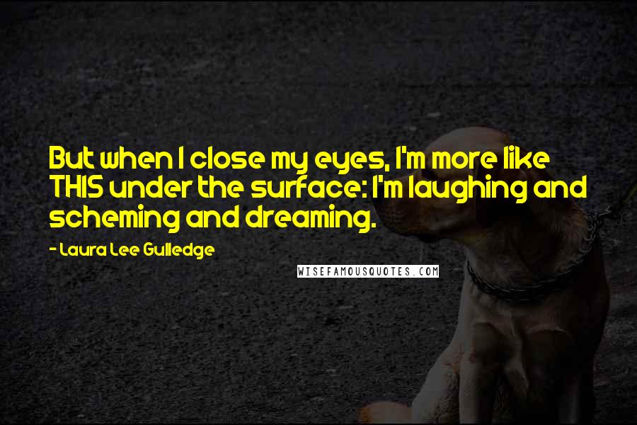 Laura Lee Gulledge Quotes: But when I close my eyes, I'm more like THIS under the surface: I'm laughing and scheming and dreaming.