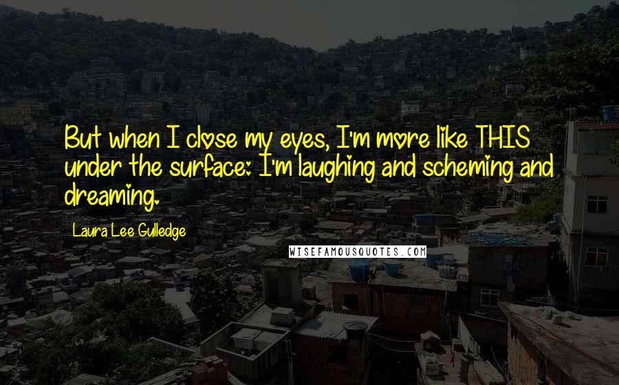 Laura Lee Gulledge Quotes: But when I close my eyes, I'm more like THIS under the surface: I'm laughing and scheming and dreaming.